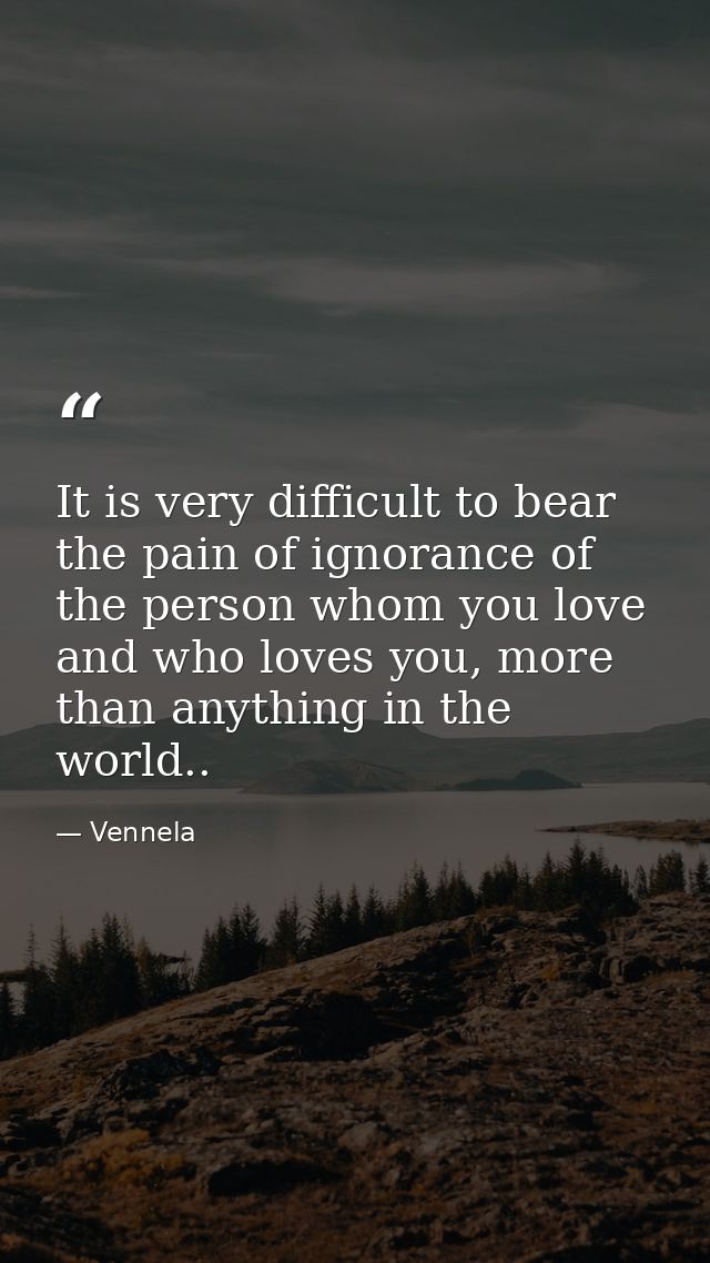 It is very difficult to bear the pain of ignorance of the person whom you love and who loves you, more than anything in  — Vennela