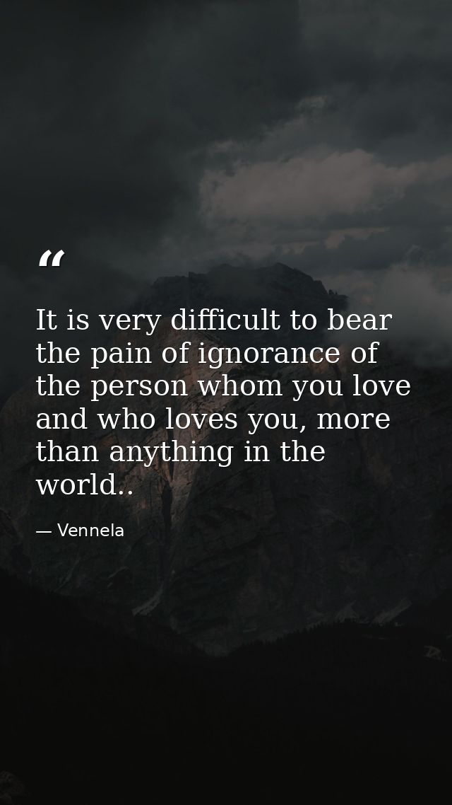 It is very difficult to bear the pain of ignorance of the person whom you love and who loves you, more than anything in  — Vennela