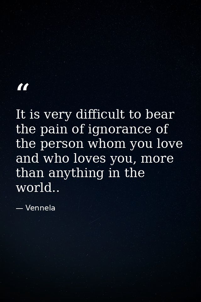 It is very difficult to bear the pain of ignorance of the person whom you love and who loves you, more than anything in  — Vennela