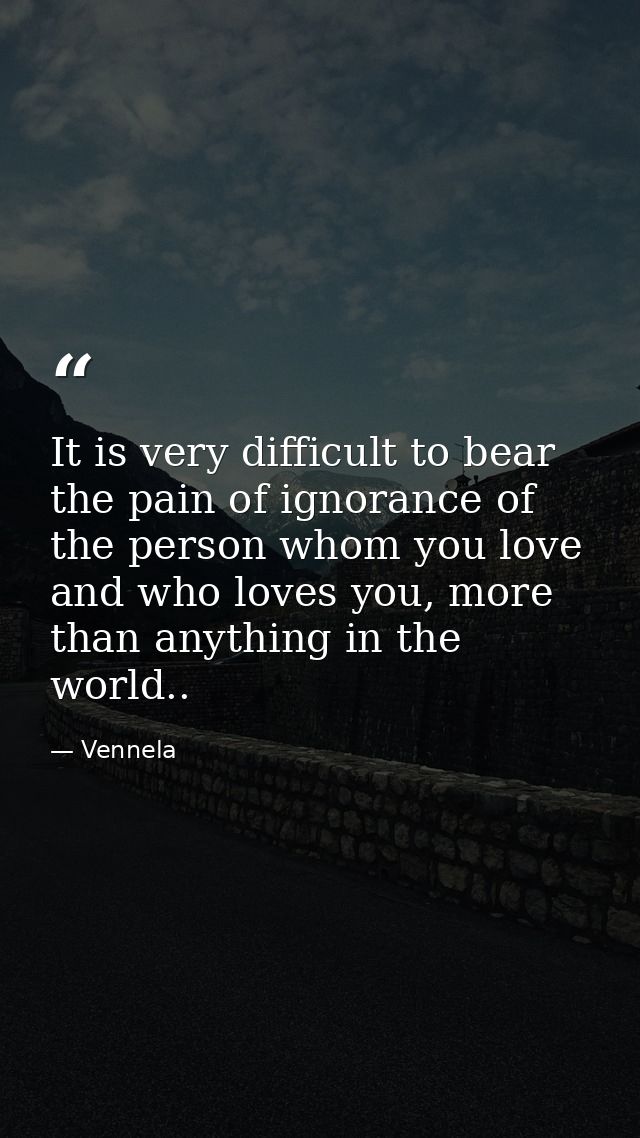 It is very difficult to bear the pain of ignorance of the person whom you love and who loves you, more than anything in  — Vennela