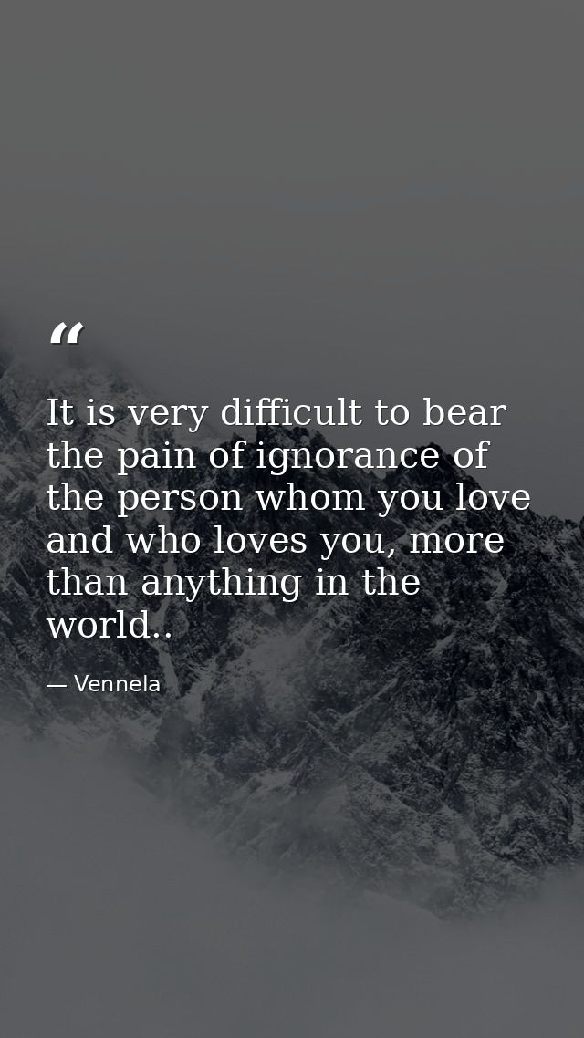 It is very difficult to bear the pain of ignorance of the person whom you love and who loves you, more than anything in  — Vennela