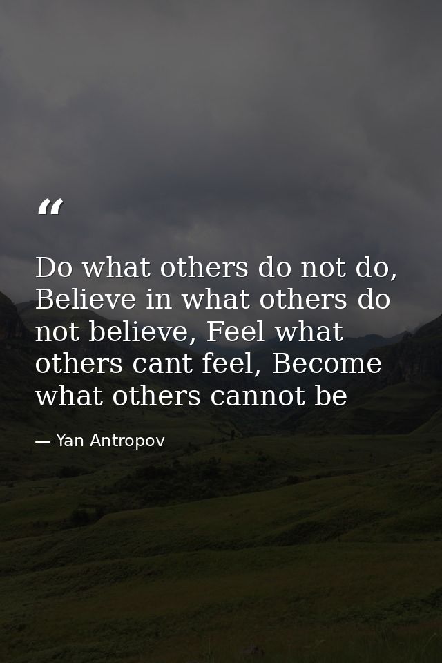 Do what others do not do, Believe in what others do not believe, Feel what others cant feel, Become what others cannot b — Yan Antropov