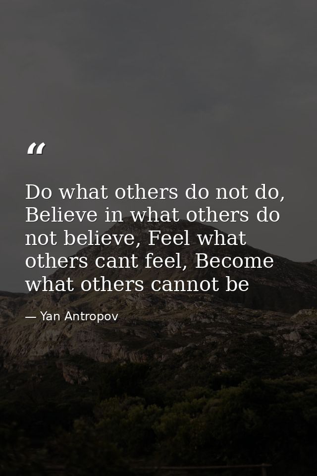 Do what others do not do, Believe in what others do not believe, Feel what others cant feel, Become what others cannot b — Yan Antropov