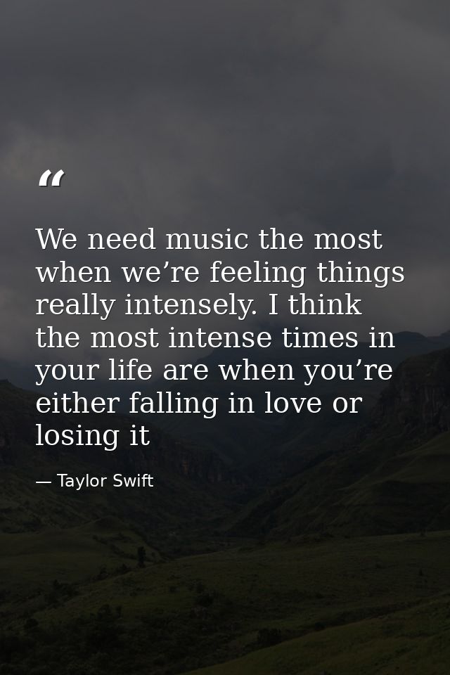 We need music the most when we’re feeling things really intensely. I think the most intense times in your life are when  — Taylor Swift