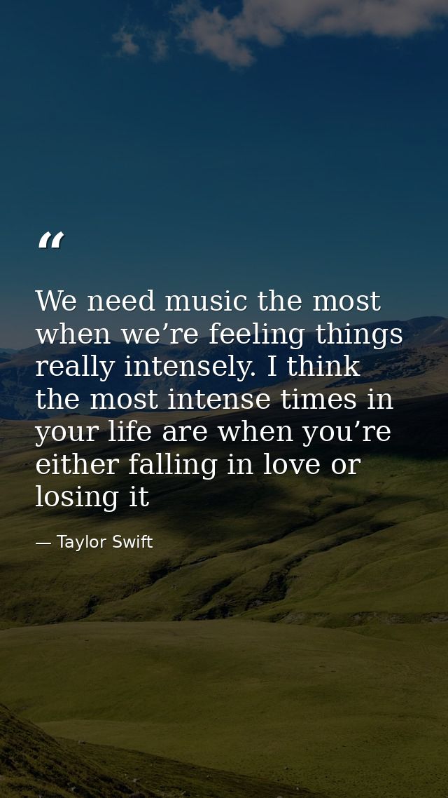 We need music the most when we’re feeling things really intensely. I think the most intense times in your life are when  — Taylor Swift