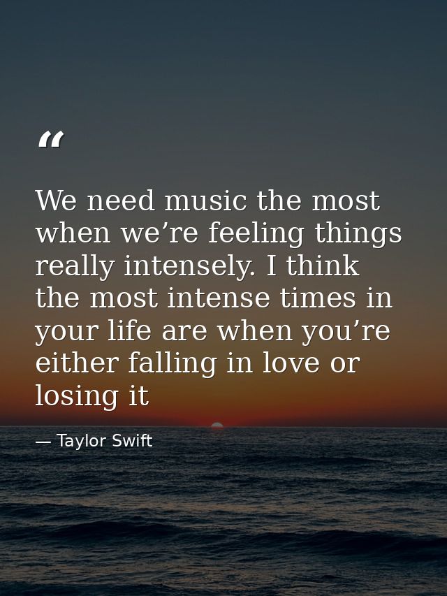 We need music the most when we’re feeling things really intensely. I think the most intense times in your life are when  — Taylor Swift