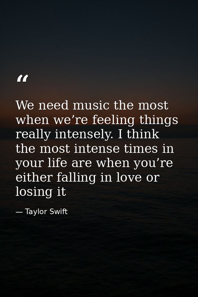 We need music the most when we’re feeling things really intensely. I think the most intense times in your life are when  — Taylor Swift