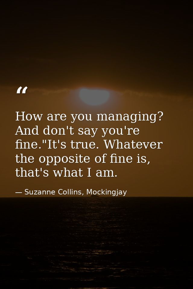 How are you managing? And don't say you're fine."It's true. Whatever the opposite of fine is, that's what I am. — Suzanne Collins, Mockingjay