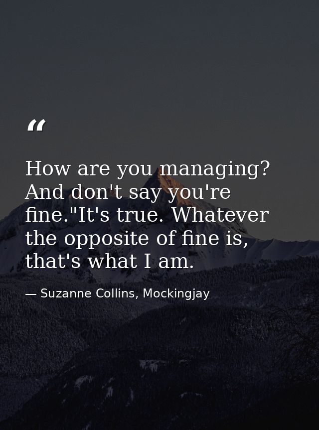 How are you managing? And don't say you're fine."It's true. Whatever the opposite of fine is, that's what I am. — Suzanne Collins, Mockingjay
