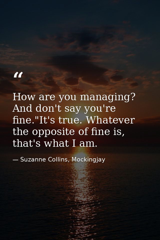How are you managing? And don't say you're fine."It's true. Whatever the opposite of fine is, that's what I am. — Suzanne Collins, Mockingjay