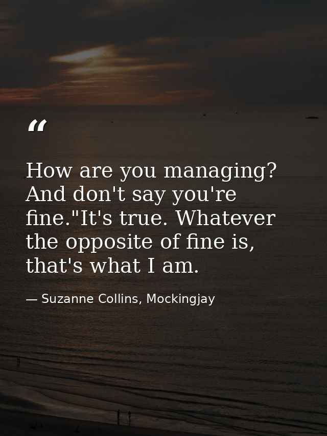 How are you managing? And don't say you're fine."It's true. Whatever the opposite of fine is, that's what I am. — Suzanne Collins, Mockingjay