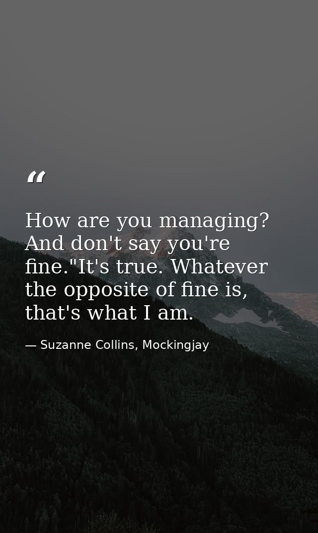 How are you managing? And don't say you're fine."It's true. Whatever the opposite of fine is, that's what I am. — Suzanne Collins, Mockingjay