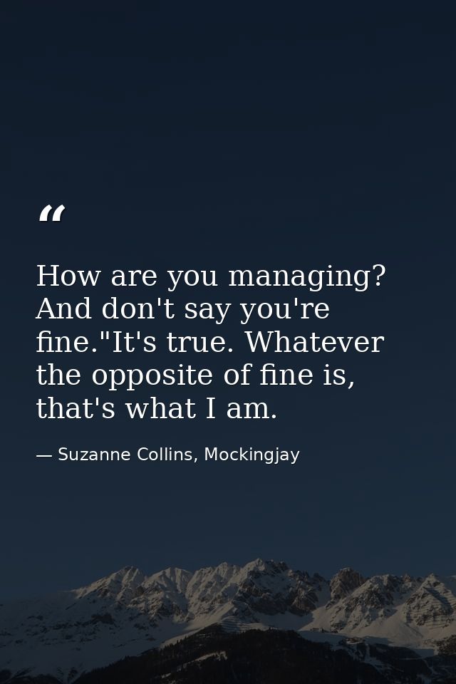 How are you managing? And don't say you're fine."It's true. Whatever the opposite of fine is, that's what I am. — Suzanne Collins, Mockingjay