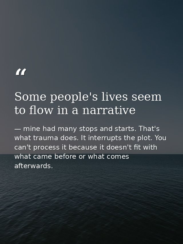 Some people's lives seem to flow in a narrative — mine had many stops and starts. That's what trauma does. It interrupts the plot. You can't process it because it doesn't fit with what came before or what comes afterwards.