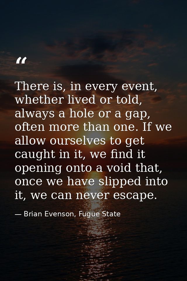 There is, in every event, whether lived or told, always a hole or a gap, often more than one. If we allow ourselves to g — Brian Evenson, Fugue State