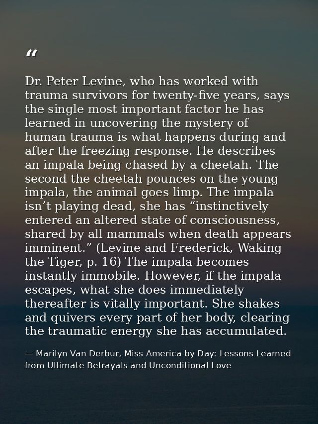 Dr. Peter Levine, who has worked with trauma survivors for twenty-five years, says the single most important factor he h — Marilyn Van Derbur, Miss America by Day: Lessons Learned from Ultimate Betrayals and Unconditional Love
