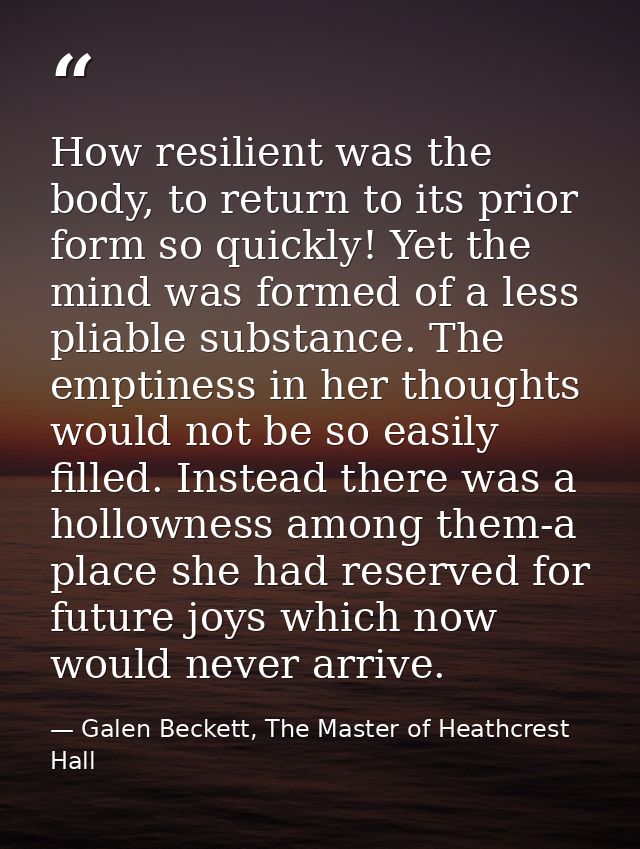 How resilient was the body, to return to its prior form so quickly! Yet the mind was formed of a less pliable substance. — Galen Beckett, The Master of Heathcrest Hall