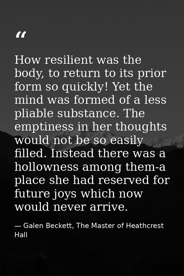 How resilient was the body, to return to its prior form so quickly! Yet the mind was formed of a less pliable substance. — Galen Beckett, The Master of Heathcrest Hall