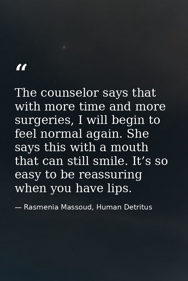 The counselor says that with more time and more surgeries, I will begin to feel normal again. She says this with a mouth — Rasmenia Massoud, Human Detritus