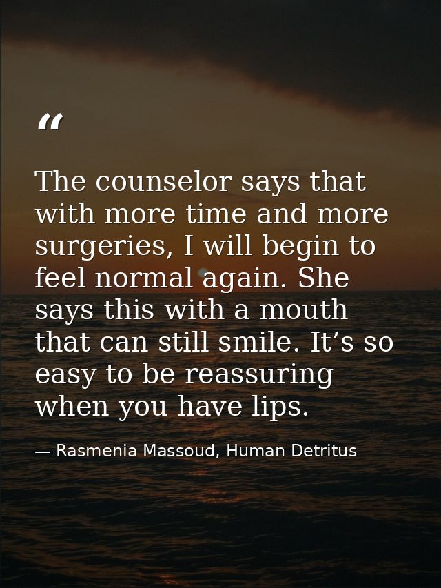 The counselor says that with more time and more surgeries, I will begin to feel normal again. She says this with a mouth — Rasmenia Massoud, Human Detritus