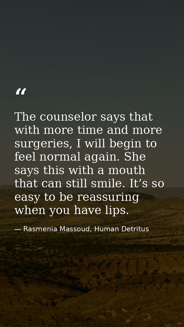The counselor says that with more time and more surgeries, I will begin to feel normal again. She says this with a mouth — Rasmenia Massoud, Human Detritus