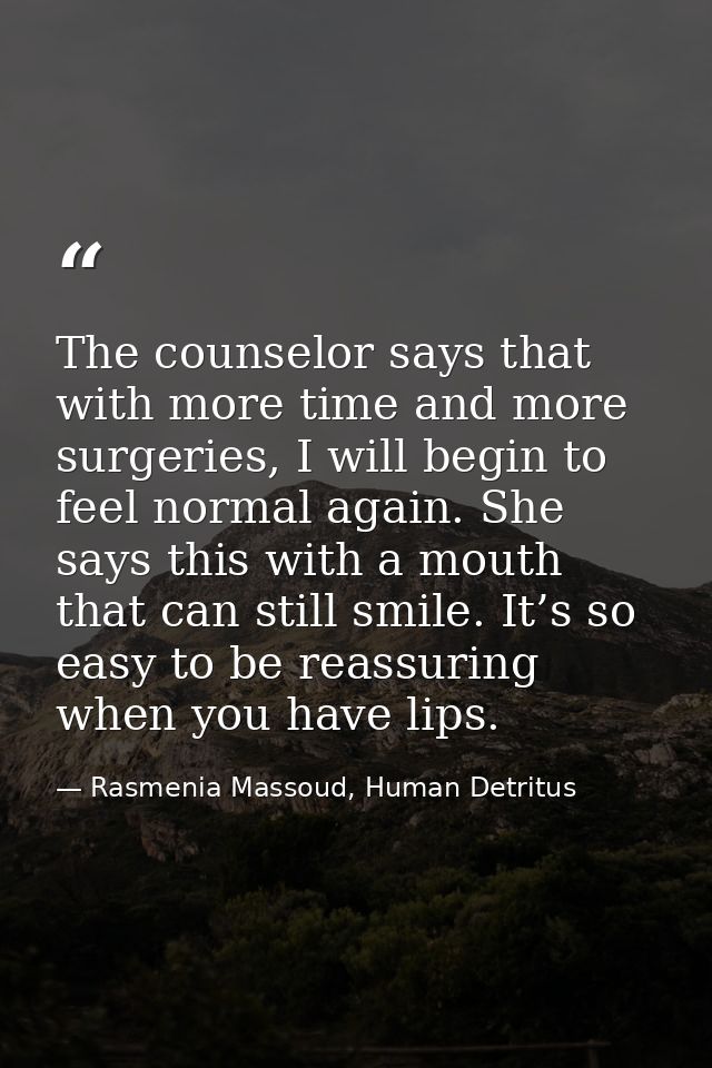 The counselor says that with more time and more surgeries, I will begin to feel normal again. She says this with a mouth — Rasmenia Massoud, Human Detritus