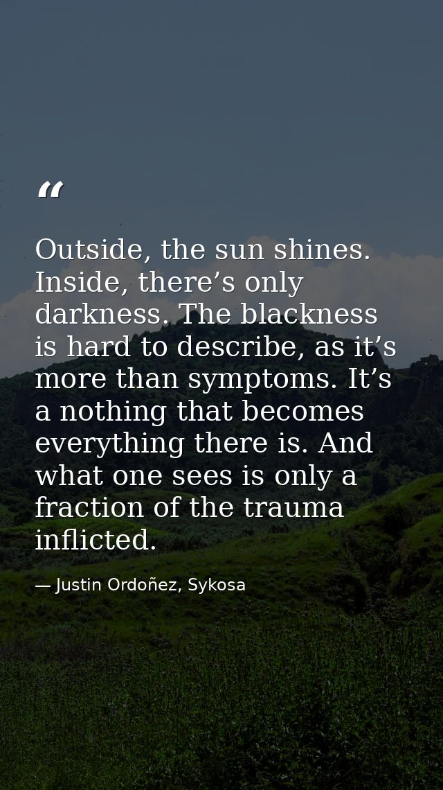Outside, the sun shines. Inside, there’s only darkness. The blackness is hard to describe, as it’s more than symptoms. I — Justin Ordoñez, Sykosa