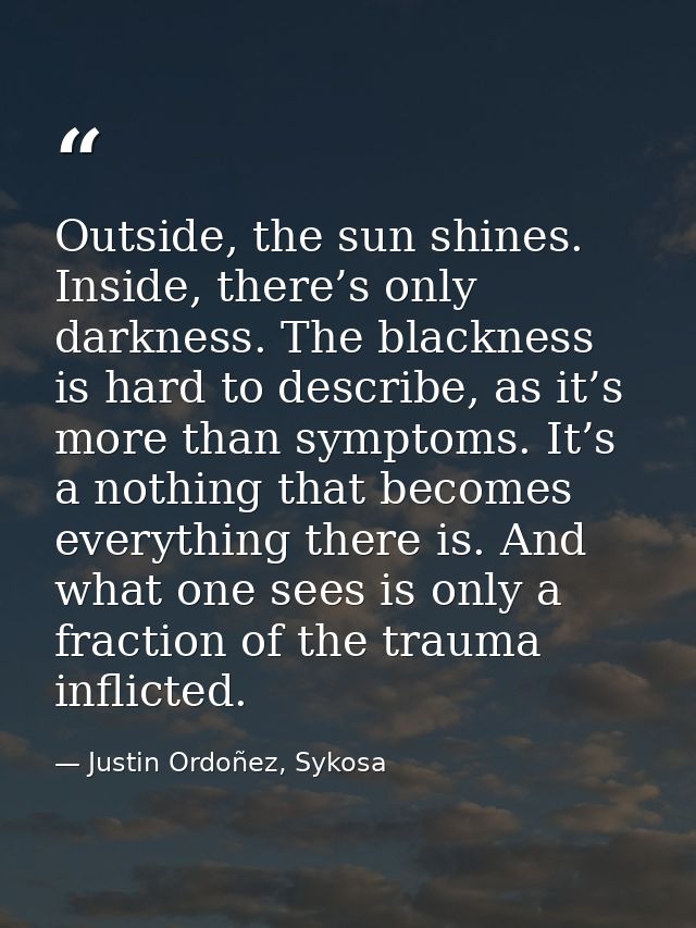 Outside, the sun shines. Inside, there’s only darkness. The blackness is hard to describe, as it’s more than symptoms. I — Justin Ordoñez, Sykosa