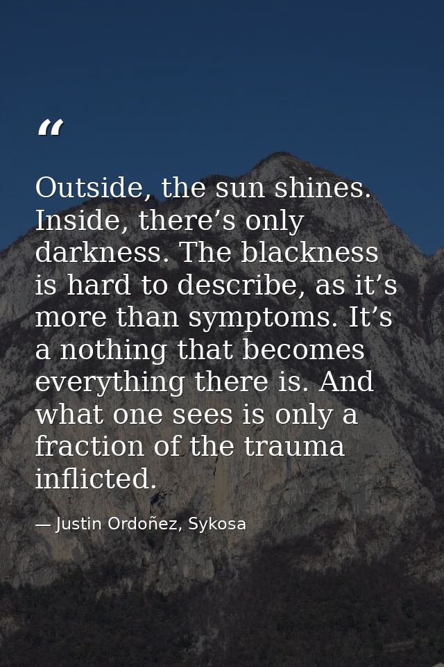 Outside, the sun shines. Inside, there’s only darkness. The blackness is hard to describe, as it’s more than symptoms. I — Justin Ordoñez, Sykosa
