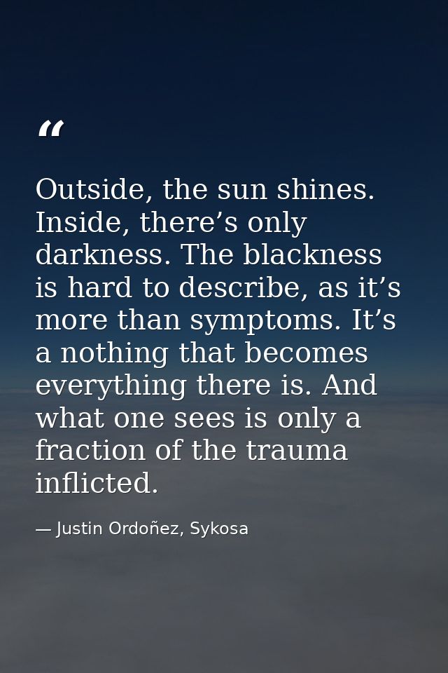 Outside, the sun shines. Inside, there’s only darkness. The blackness is hard to describe, as it’s more than symptoms. I — Justin Ordoñez, Sykosa