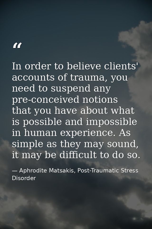In order to believe clients' accounts of trauma, you need to suspend any pre-conceived notions that you have about what  — Aphrodite Matsakis, Post-Traumatic Stress Disorder