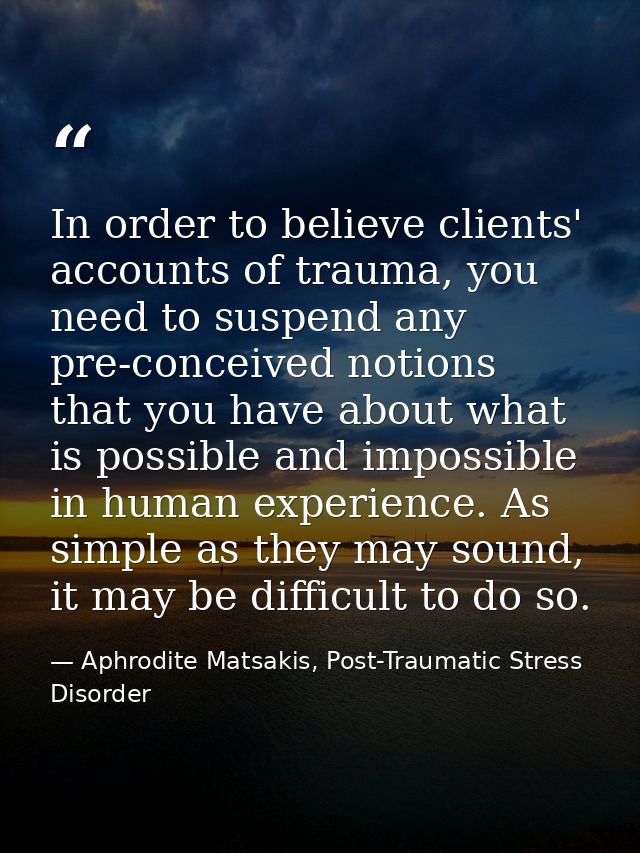 In order to believe clients' accounts of trauma, you need to suspend any pre-conceived notions that you have about what  — Aphrodite Matsakis, Post-Traumatic Stress Disorder