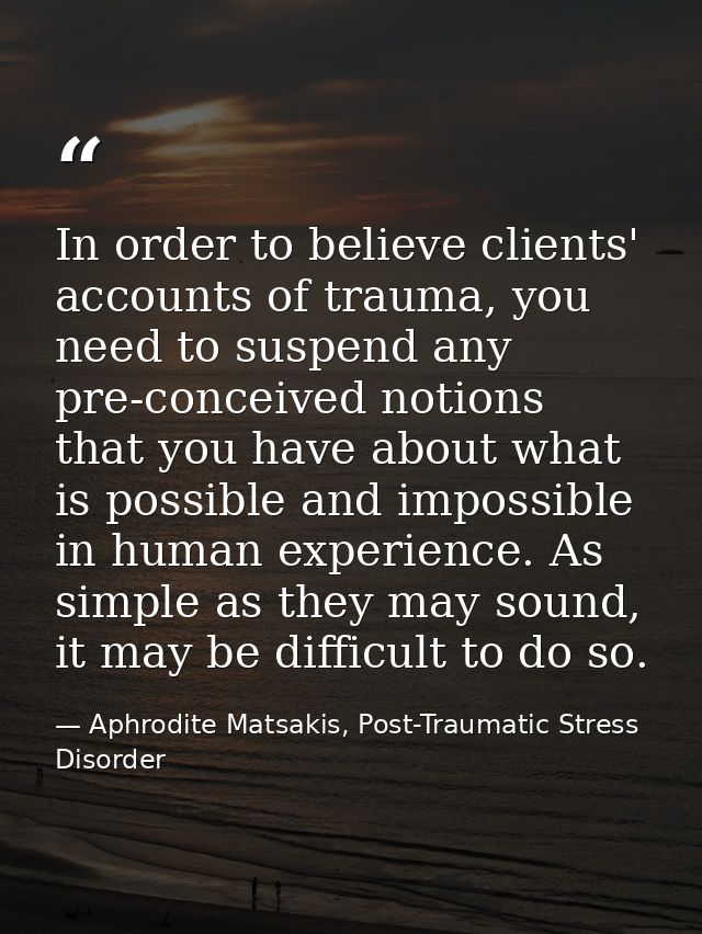 In order to believe clients' accounts of trauma, you need to suspend any pre-conceived notions that you have about what  — Aphrodite Matsakis, Post-Traumatic Stress Disorder