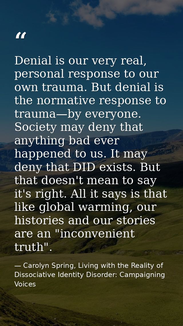 Denial is our very real, personal response to our own trauma. But denial is the normative response to trauma—by everyone — Carolyn Spring, Living with the Reality of Dissociative Identity Disorder: Campaigning Voices