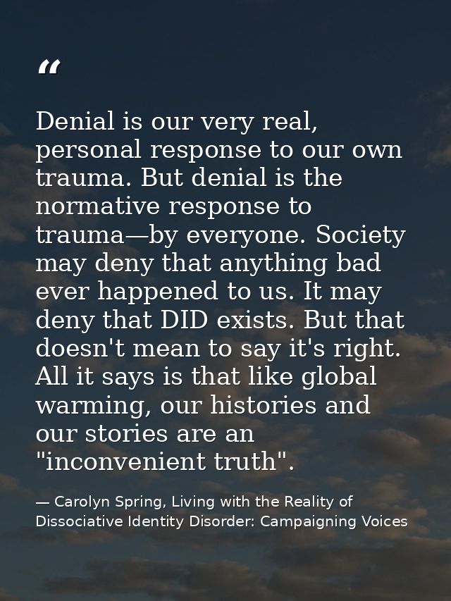 Denial is our very real, personal response to our own trauma. But denial is the normative response to trauma—by everyone — Carolyn Spring, Living with the Reality of Dissociative Identity Disorder: Campaigning Voices