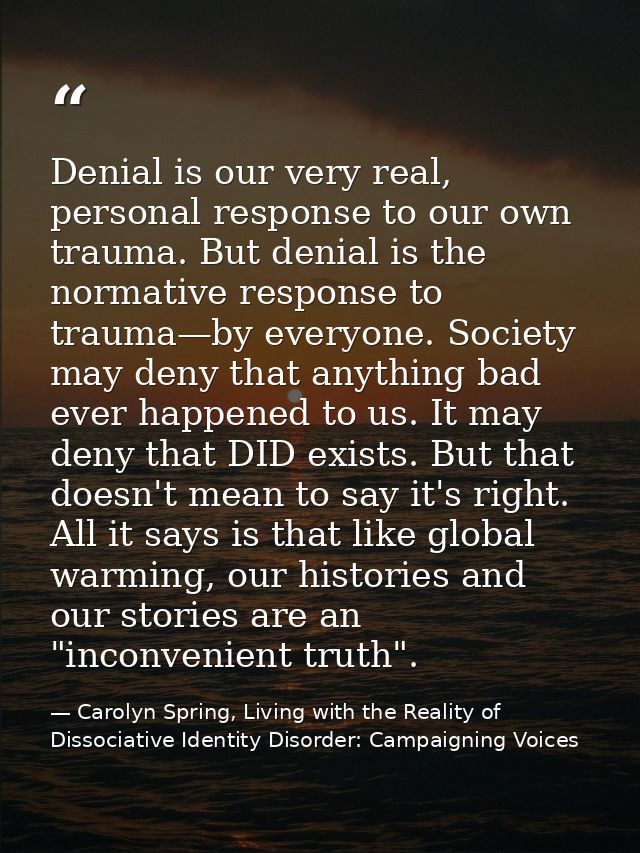 Denial is our very real, personal response to our own trauma. But denial is the normative response to trauma—by everyone — Carolyn Spring, Living with the Reality of Dissociative Identity Disorder: Campaigning Voices
