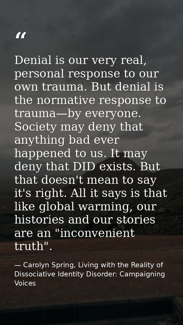 Denial is our very real, personal response to our own trauma. But denial is the normative response to trauma—by everyone — Carolyn Spring, Living with the Reality of Dissociative Identity Disorder: Campaigning Voices