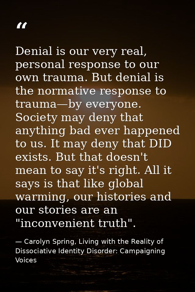 Denial is our very real, personal response to our own trauma. But denial is the normative response to trauma—by everyone — Carolyn Spring, Living with the Reality of Dissociative Identity Disorder: Campaigning Voices