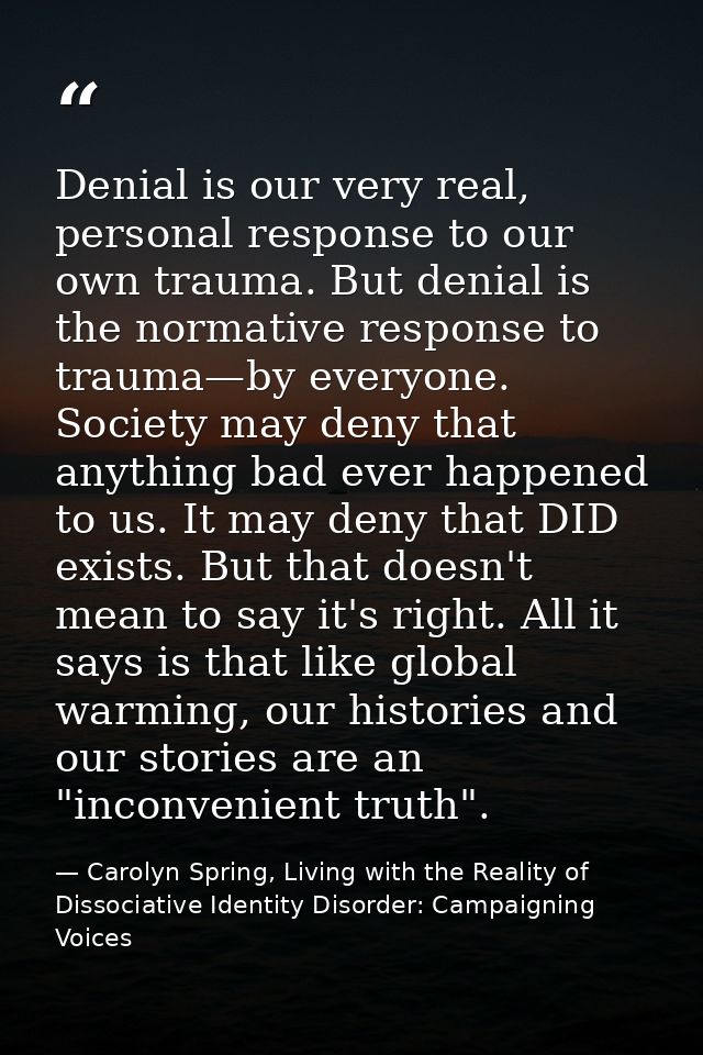 Denial is our very real, personal response to our own trauma. But denial is the normative response to trauma—by everyone — Carolyn Spring, Living with the Reality of Dissociative Identity Disorder: Campaigning Voices