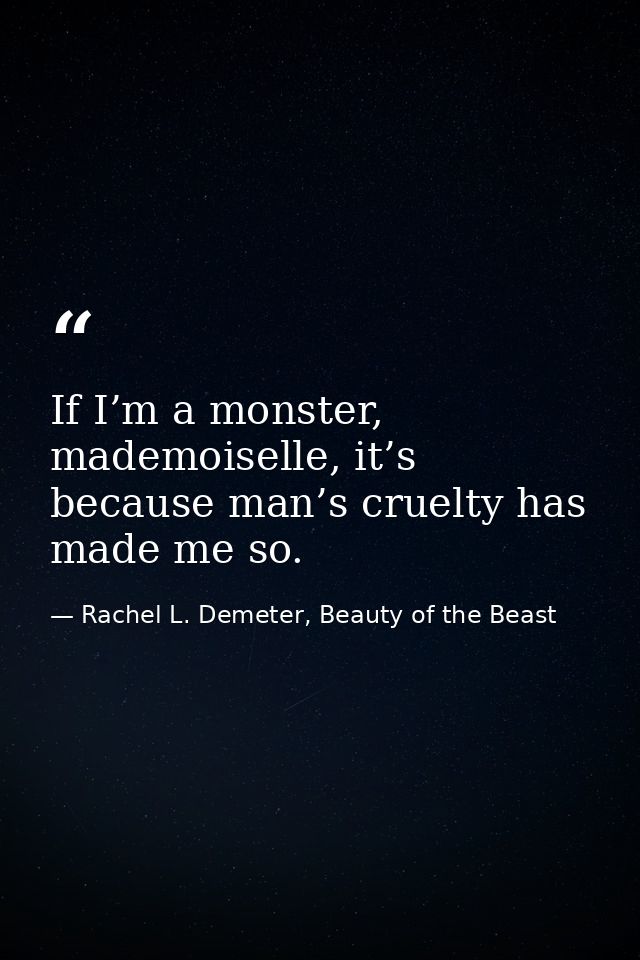 If I’m a monster, mademoiselle, it’s because man’s cruelty has made me so. — Rachel L. Demeter, Beauty of the Beast