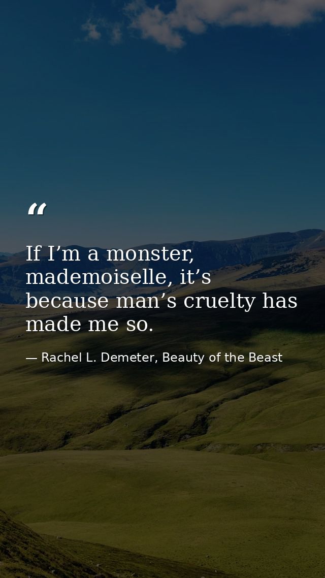 If I’m a monster, mademoiselle, it’s because man’s cruelty has made me so. — Rachel L. Demeter, Beauty of the Beast