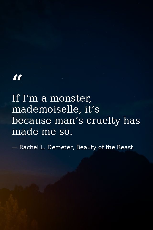 If I’m a monster, mademoiselle, it’s because man’s cruelty has made me so. — Rachel L. Demeter, Beauty of the Beast