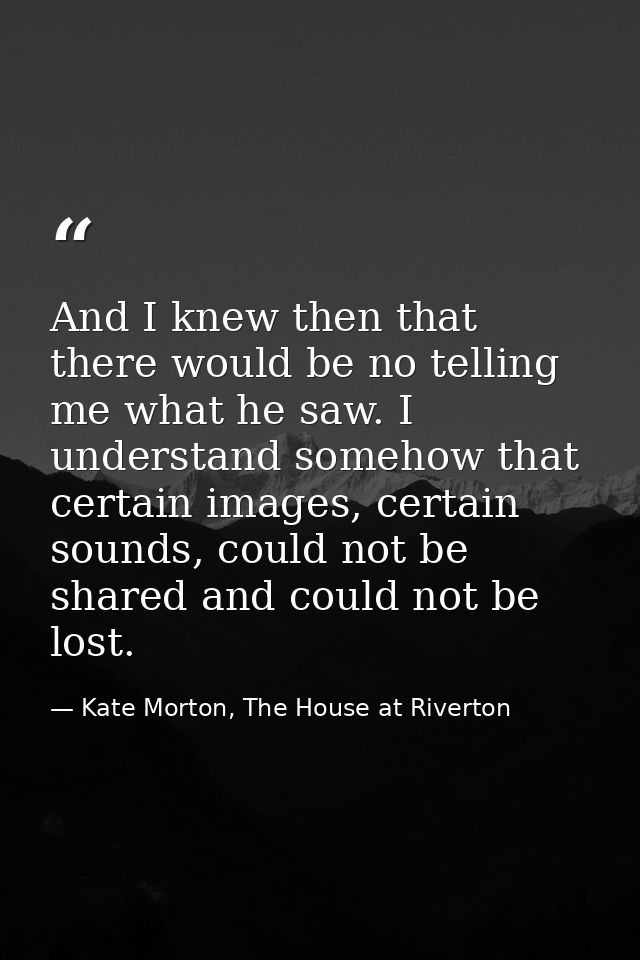 And I knew then that there would be no telling me what he saw. I understand somehow that certain images, certain sounds, — Kate Morton, The House at Riverton