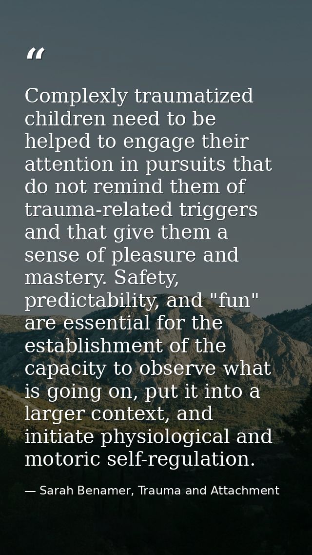 Complexly traumatized children need to be helped to engage their attention in pursuits that do not remind them of trauma — Sarah Benamer, Trauma and Attachment