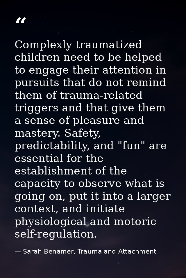 Complexly traumatized children need to be helped to engage their attention in pursuits that do not remind them of trauma — Sarah Benamer, Trauma and Attachment