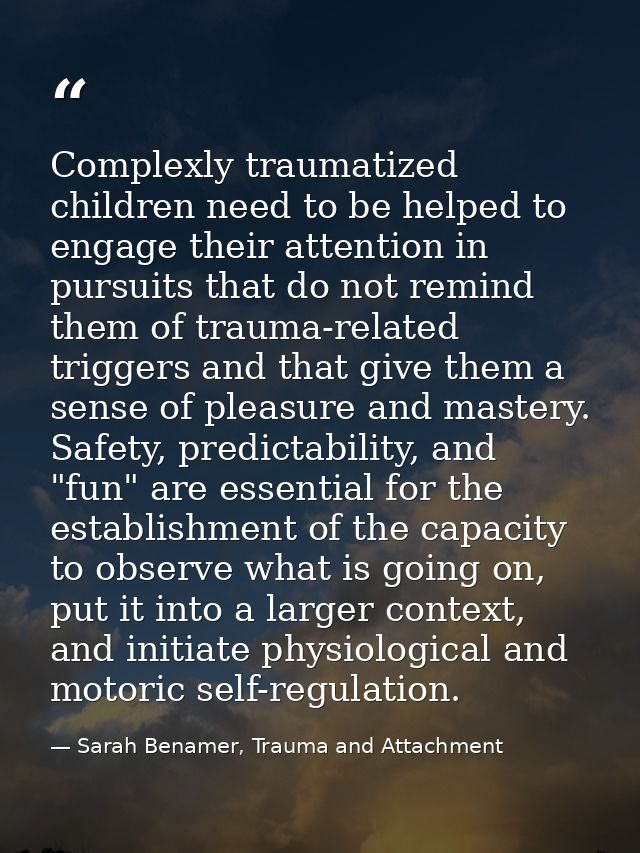 Complexly traumatized children need to be helped to engage their attention in pursuits that do not remind them of trauma — Sarah Benamer, Trauma and Attachment