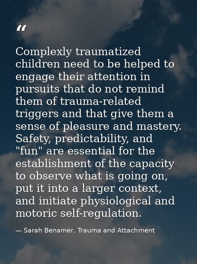 Complexly traumatized children need to be helped to engage their attention in pursuits that do not remind them of trauma — Sarah Benamer, Trauma and Attachment