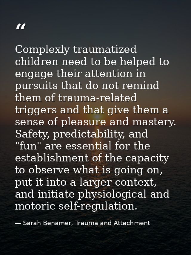Complexly traumatized children need to be helped to engage their attention in pursuits that do not remind them of trauma — Sarah Benamer, Trauma and Attachment