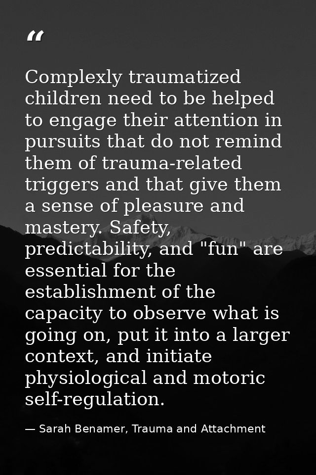 Complexly traumatized children need to be helped to engage their attention in pursuits that do not remind them of trauma — Sarah Benamer, Trauma and Attachment