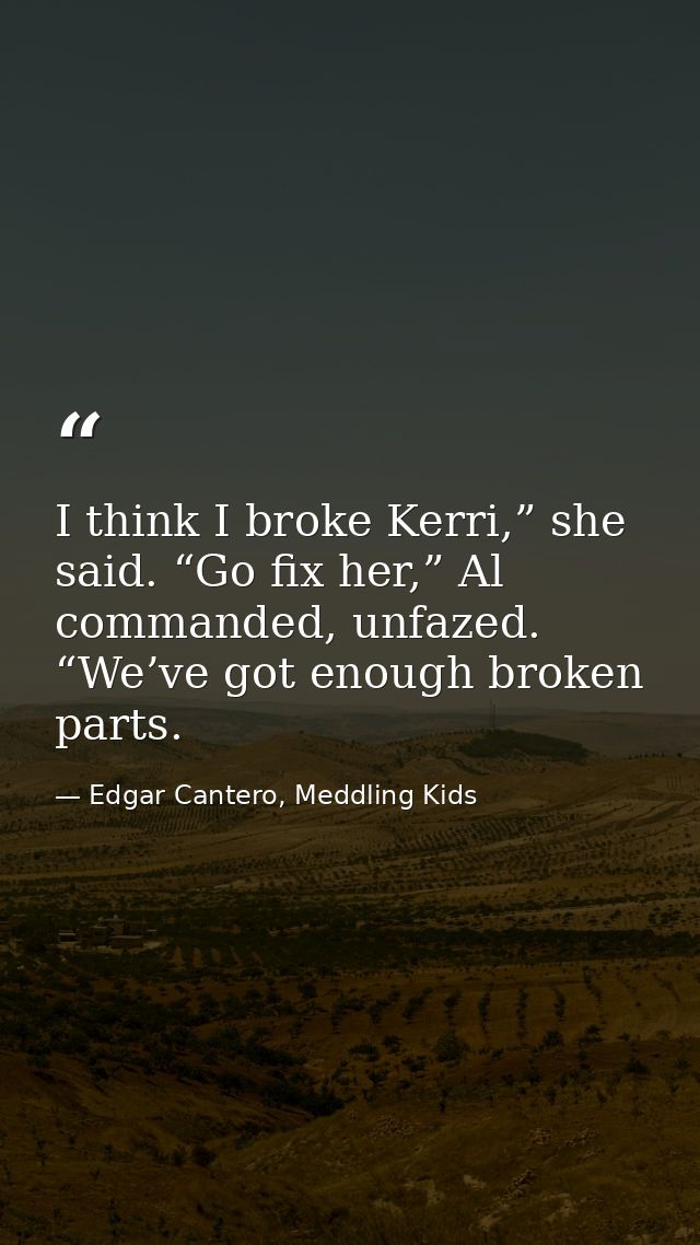 I think I broke Kerri,” she said. “Go fix her,” Al commanded, unfazed. “We’ve got enough broken parts. — Edgar Cantero, Meddling Kids